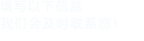 填寫(xiě)以下信息，我們會(huì)及時(shí)聯(lián)系您！